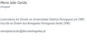 Maria João Carido Advogada Licenciatura em Direito na Universidade Católica Portuguesa em 1987. Inscrita na Ordem dos Advogados Portuguesa desde 1990. mariajoaocarido@bernaadvogados.pt