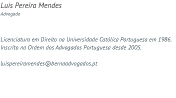 Luis Pereira Mendes Advogado Licenciatura em Direito na Universidade Católica Portuguesa em 1986. Inscrito na Ordem dos Advogados Portuguesa desde 2005. luispereiramendes@bernaadvogados.pt